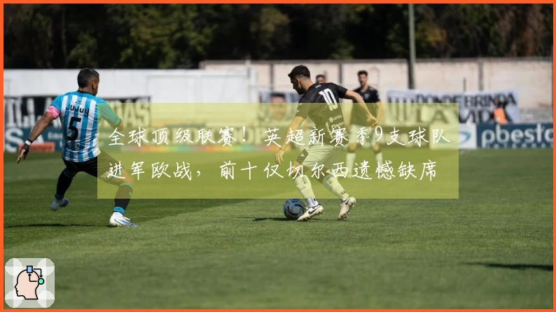 全球顶级联赛！英超新赛季9支球队进军欧战，前十仅切尔西遗憾缺席，形势尴尬