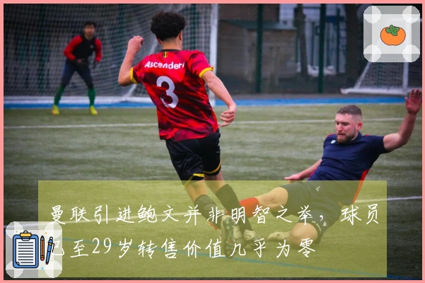 曼联引进鲍文并非明智之举,球员已至29岁转售价值几乎为零